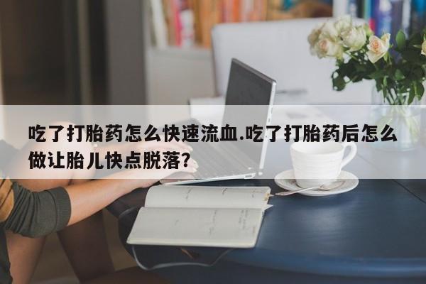 打胎药正品专卖微信吃了打胎药怎么快速流血.吃了打胎药后怎么做让胎儿快点脱落？
