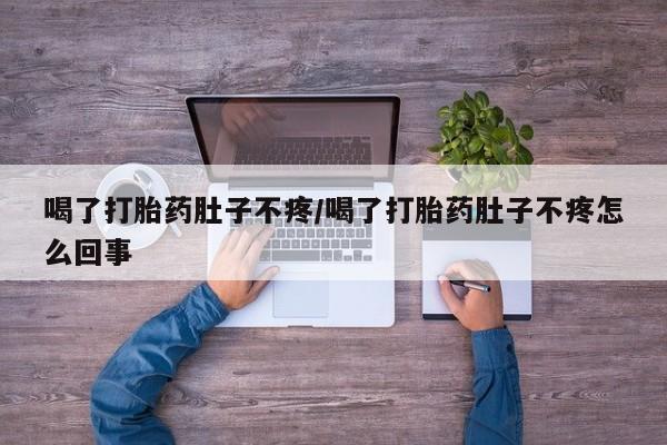 打胎药正品专卖微信喝了打胎药肚子不疼/喝了打胎药肚子不疼怎么回事
