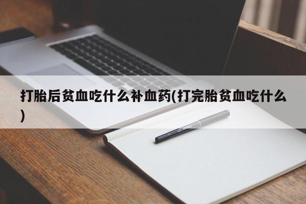 打胎药正品专卖微信打胎后贫血吃什么补血药(打完胎贫血吃什么)