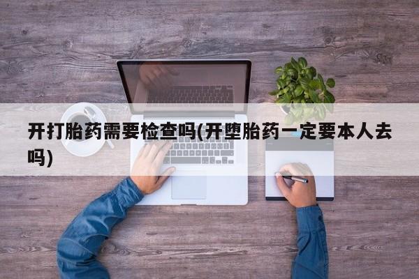 打胎药正品专卖微信开打胎药需要检查吗(开堕胎药一定要本人去吗)