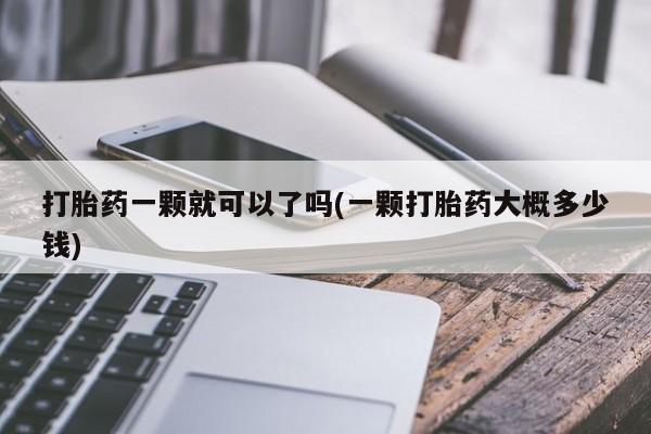 打胎药正品专卖微信打胎药一颗就可以了吗(一颗打胎药大概多少钱)