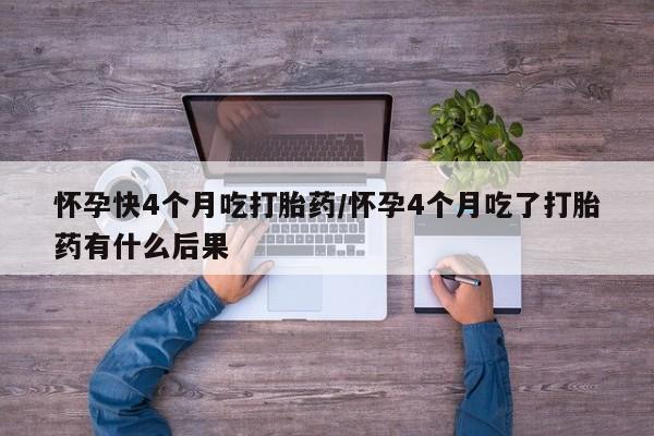 打胎药正品专卖微信怀孕快4个月吃打胎药/怀孕4个月吃了打胎药有什么后果