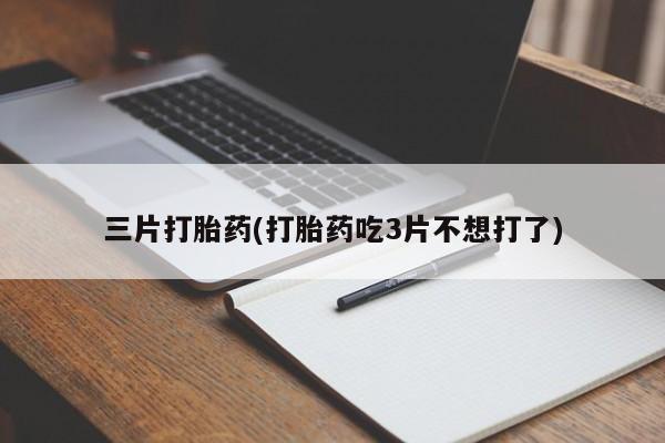 打胎药正品专卖微信三片打胎药(打胎药吃3片不想打了)