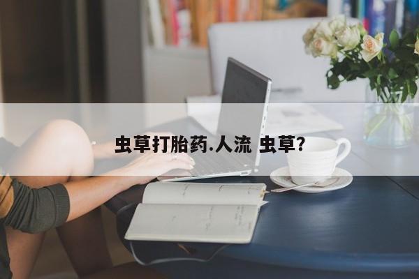 打胎药正品专卖微信虫草打胎药.人流 虫草？