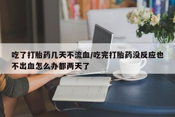 打胎药正品专卖微信吃了打胎药几天不流血/吃完打胎药没反应也不出血怎么办都两天了