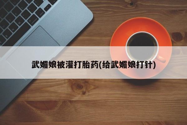打胎药正品专卖微信武媚娘被灌打胎药(给武媚娘打针)