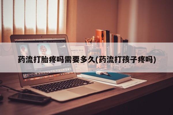 打胎药正品专卖微信药流打胎疼吗需要多久(药流打孩子疼吗)