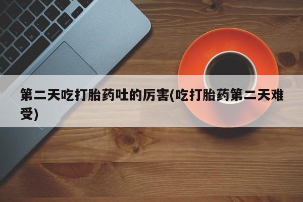 打胎药正品专卖微信第二天吃打胎药吐的厉害(吃打胎药第二天难受)