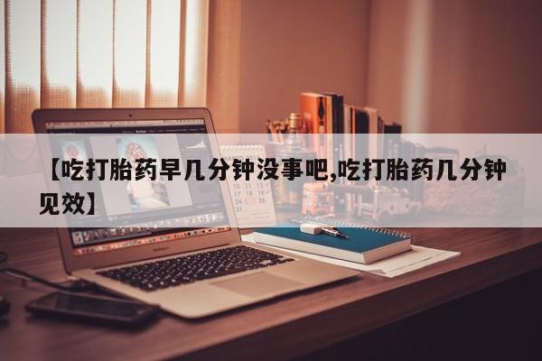 打胎药正品专卖微信【吃打胎药早几分钟没事吧,吃打胎药几分钟见效】