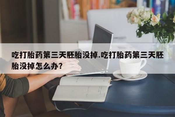 打胎药正品专卖微信吃打胎药第三天胚胎没掉.吃打胎药第三天胚胎没掉怎么办？