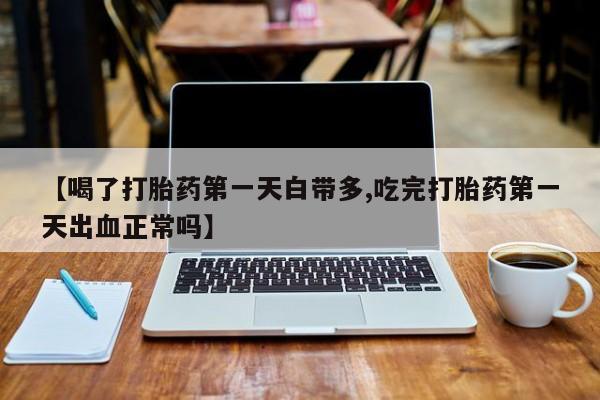 打胎药正品专卖微信【喝了打胎药第一天白带多,吃完打胎药第一天出血正常吗】