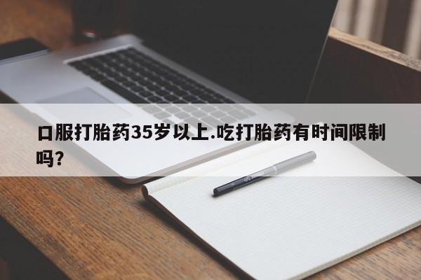 打胎药正品专卖微信口服打胎药35岁以上.吃打胎药有时间限制吗？
