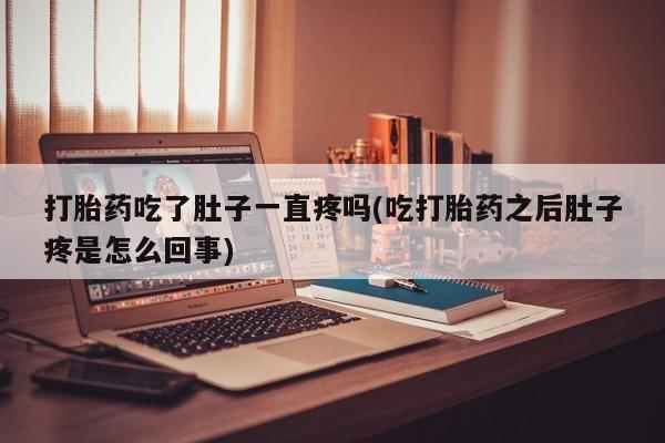 打胎药正品专卖微信打胎药吃了肚子一直疼吗(吃打胎药之后肚子疼是怎么回事)
