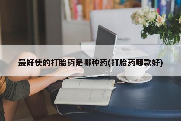 打胎药正品专卖微信最好使的打胎药是哪种药(打胎药哪款好)