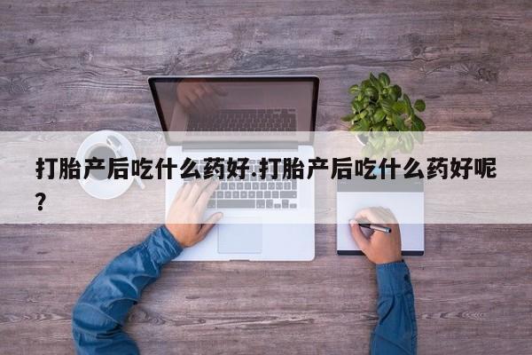 打胎药正品专卖微信打胎产后吃什么药好.打胎产后吃什么药好呢？