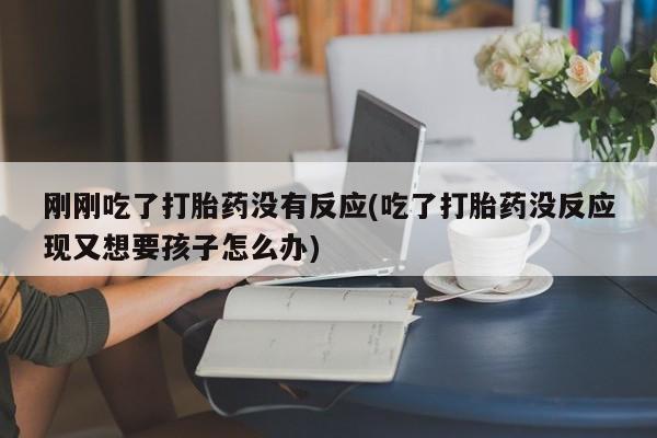 打胎药正品专卖微信刚刚吃了打胎药没有反应(吃了打胎药没反应现又想要孩子怎么办)