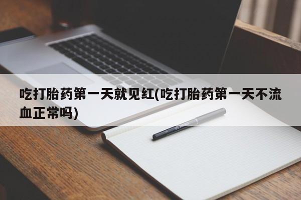 打胎药正品专卖微信吃打胎药第一天就见红(吃打胎药第一天不流血正常吗)
