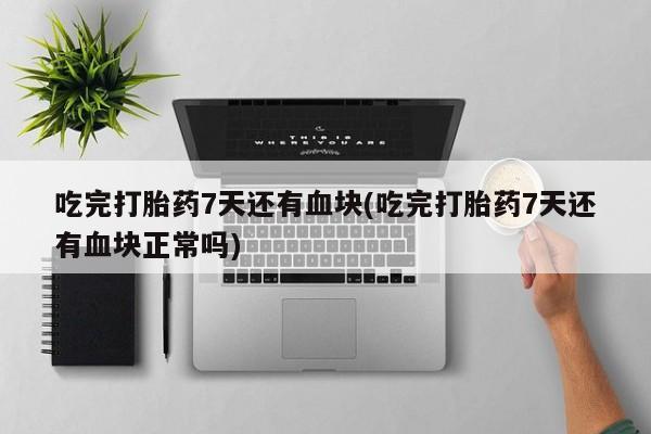 打胎药正品专卖微信吃完打胎药7天还有血块(吃完打胎药7天还有血块正常吗)