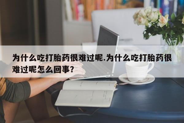 打胎药正品专卖微信为什么吃打胎药很难过呢.为什么吃打胎药很难过呢怎么回事？