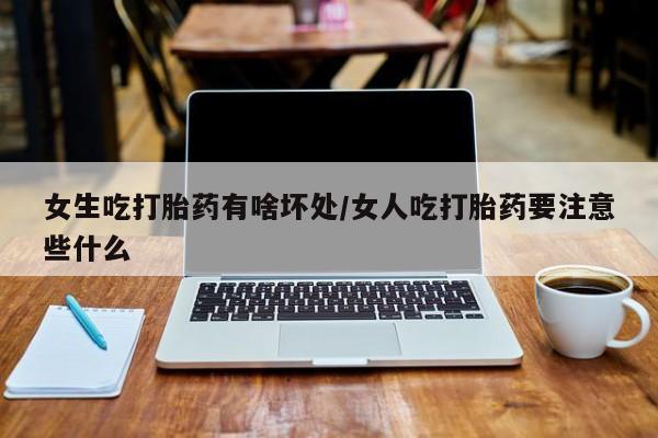 打胎药正品专卖微信女生吃打胎药有啥坏处/女人吃打胎药要注意些什么