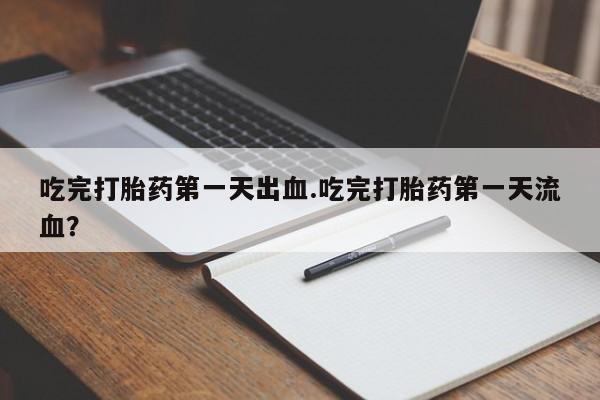 打胎药正品专卖微信吃完打胎药第一天出血.吃完打胎药第一天流血？