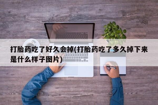 打胎药正品专卖微信打胎药吃了好久会掉(打胎药吃了多久掉下来是什么样子图片)