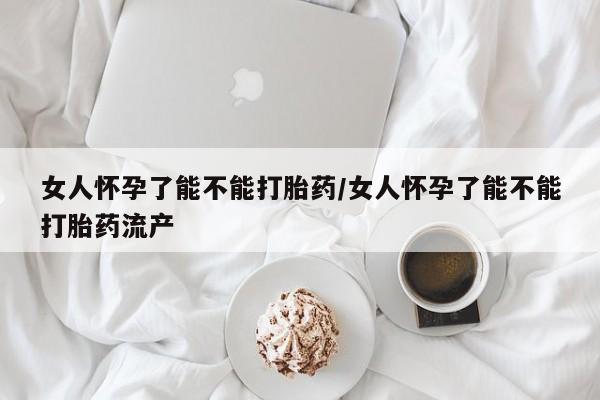 打胎药正品专卖微信女人怀孕了能不能打胎药/女人怀孕了能不能打胎药流产