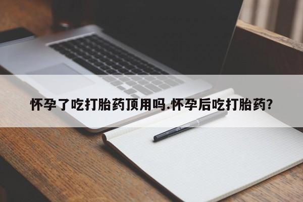 打胎药正品专卖微信怀孕了吃打胎药顶用吗.怀孕后吃打胎药？