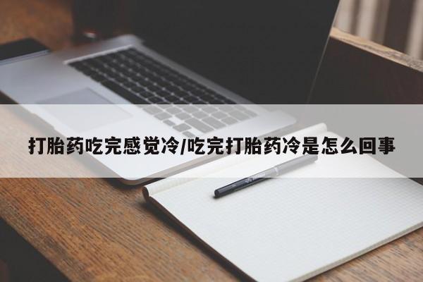 打胎药正品专卖微信打胎药吃完感觉冷/吃完打胎药冷是怎么回事