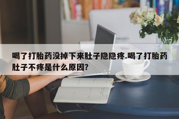 打胎药正品专卖微信喝了打胎药没掉下来肚子隐隐疼.喝了打胎药肚子不疼是什么原因？