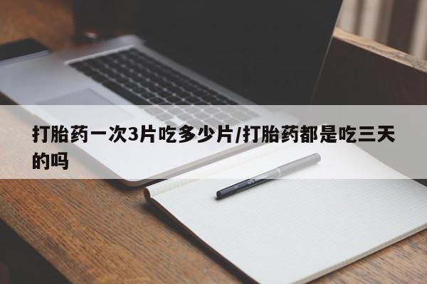 打胎药正品专卖微信打胎药一次3片吃多少片/打胎药都是吃三天的吗