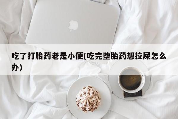 打胎药正品专卖微信吃了打胎药老是小便(吃完堕胎药想拉屎怎么办)