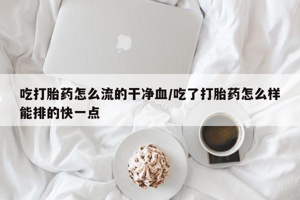 打胎药正品专卖微信吃打胎药怎么流的干净血/吃了打胎药怎么样能排的快一点