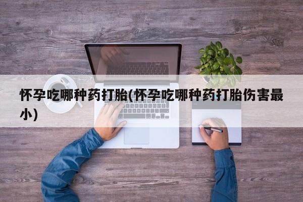 打胎药正品专卖微信怀孕吃哪种药打胎(怀孕吃哪种药打胎伤害最小)