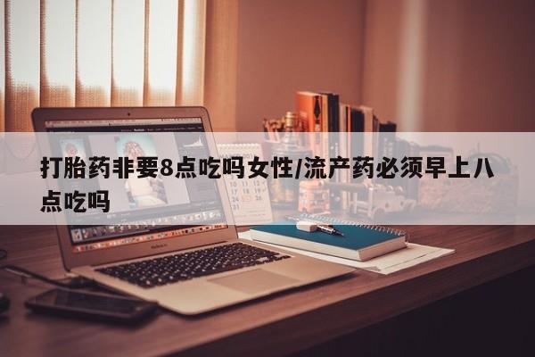 打胎药正品专卖微信打胎药非要8点吃吗女性/流产药必须早上八点吃吗