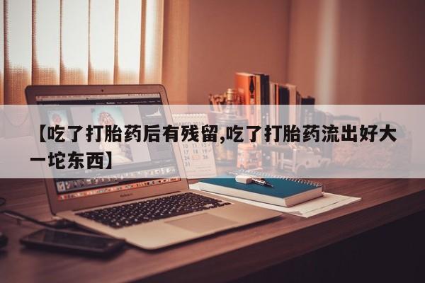 打胎药正品专卖微信【吃了打胎药后有残留,吃了打胎药流出好大一坨东西】