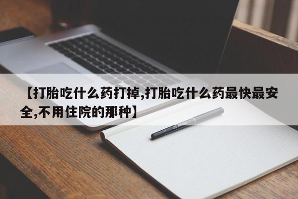 打胎药正品专卖微信【打胎吃什么药打掉,打胎吃什么药最快最安全,不用住院的那种】