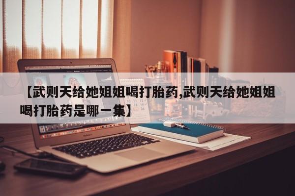 打胎药正品专卖微信【武则天给她姐姐喝打胎药,武则天给她姐姐喝打胎药是哪一集】