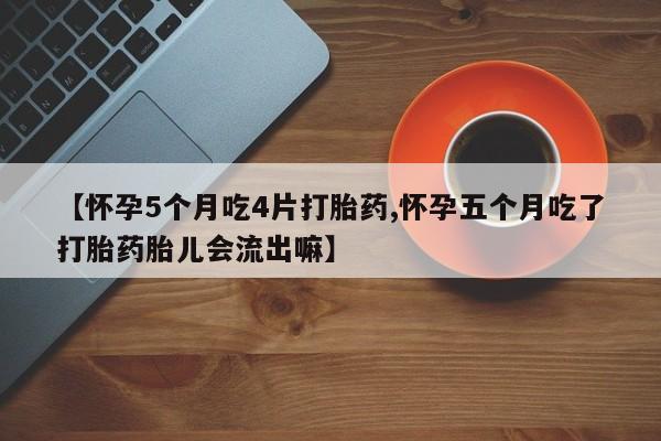 打胎药正品专卖微信【怀孕5个月吃4片打胎药,怀孕五个月吃了打胎药胎儿会流出嘛】