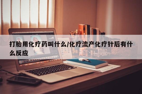 打胎药正品专卖微信打胎用化疗药叫什么/化疗流产化疗针后有什么反应