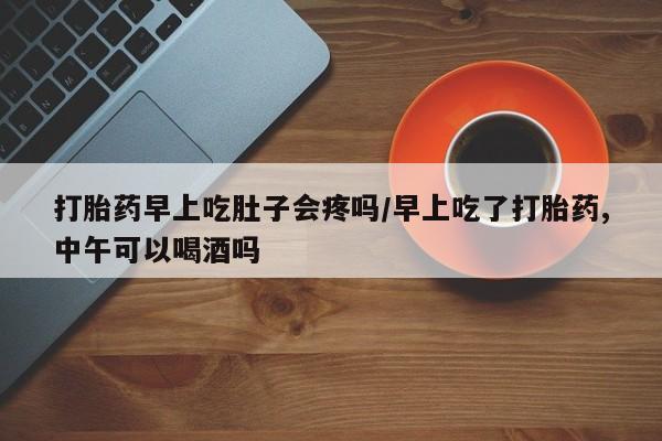 打胎药正品专卖微信打胎药早上吃肚子会疼吗/早上吃了打胎药,中午可以喝酒吗
