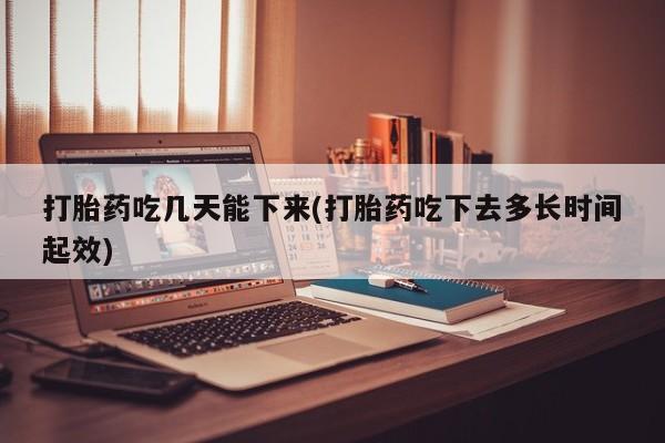 打胎药正品专卖微信打胎药吃几天能下来(打胎药吃下去多长时间起效)