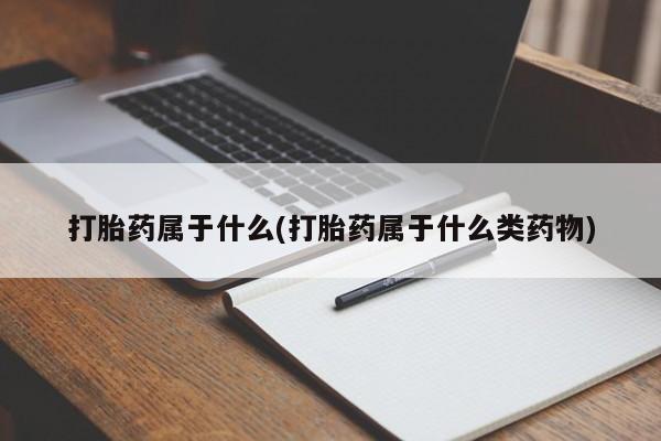 打胎药正品专卖微信打胎药属于什么(打胎药属于什么类药物)