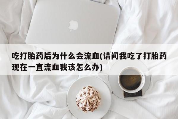 打胎药正品专卖微信吃打胎药后为什么会流血(请问我吃了打胎药现在一直流血我该怎么办)