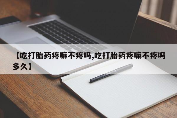 打胎药正品专卖微信【吃打胎药疼嘛不疼吗,吃打胎药疼嘛不疼吗多久】
