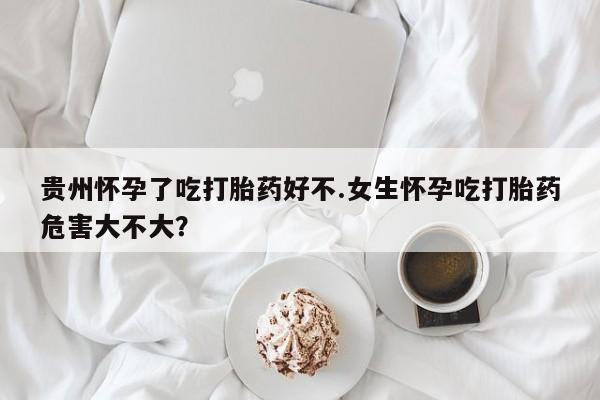 打胎药正品专卖微信贵州怀孕了吃打胎药好不.女生怀孕吃打胎药危害大不大？