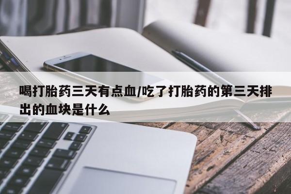 打胎药正品专卖微信喝打胎药三天有点血/吃了打胎药的第三天排出的血块是什么
