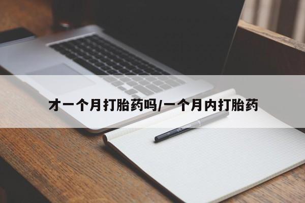 打胎药正品专卖微信才一个月打胎药吗/一个月内打胎药