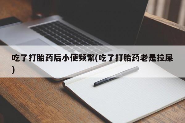 打胎药正品专卖微信吃了打胎药后小便频繁(吃了打胎药老是拉屎)