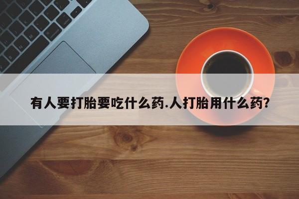 打胎药正品专卖微信有人要打胎要吃什么药.人打胎用什么药？